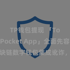 TP钱包提现 「TokenPocket App」全面先容：区块链数字钱包集成讹诈，安全贬责及浅显交游，为用户带来全新数字金钱体验。